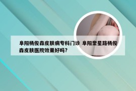 阜阳杨俊森皮肤病专科门诊 阜阳奎星路杨俊森皮肤医院效果好吗?