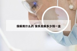 保癣用什么药 保良皮癣多少钱一盒