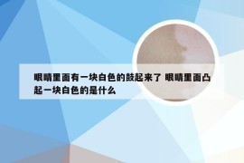 眼睛里面有一块白色的鼓起来了 眼睛里面凸起一块白色的是什么