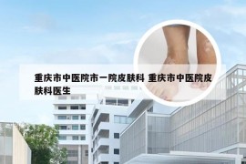 重庆市中医院市一院皮肤科 重庆市中医院皮肤科医生