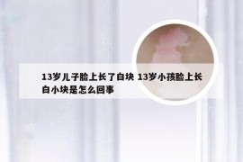 13岁儿子脸上长了白块 13岁小孩脸上长白小块是怎么回事