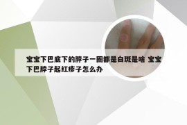 宝宝下巴底下的脖子一圈都是白斑是啥 宝宝下巴脖子起红疹子怎么办