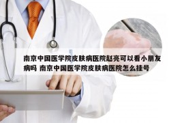 南京中国医学院皮肤病医院赵亮可以看小朋友病吗 南京中国医学院皮肤病医院怎么挂号