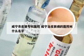 咸宁市皮肤专科医院 咸宁治皮肤病的医院叫什么名字