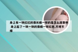 身上有一块红红的像长癣一样的是怎么回事啊 身上起了一块一块的像癣一样红色,不疼不痒