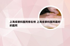 上海皮肤科医院排名榜 上海皮肤科医院最好的医院