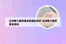 沧州哪个医院看皮肤病比较好 沧州哪个医院看皮肤科