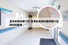 宜宾皮肤科哪个好 宜宾的皮肤科医院哪个比较好的医院