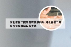河北省省二院东院有皮肤科吗 河北省省二院东院有皮肤科吗多少钱
