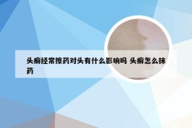 头癣经常擦药对头有什么影响吗 头癣怎么抹药