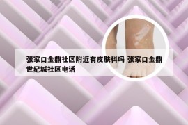 张家口金鼎社区附近有皮肤科吗 张家口金鼎世纪城社区电话