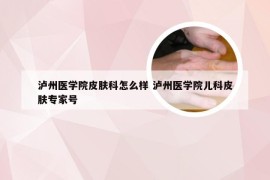 泸州医学院皮肤科怎么样 泸州医学院儿科皮肤专家号