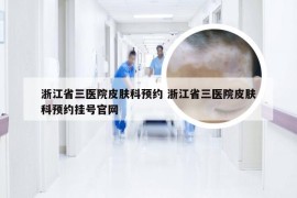 浙江省三医院皮肤科预约 浙江省三医院皮肤科预约挂号官网