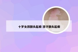 十岁女孩额头起癣 孩子额头起癣