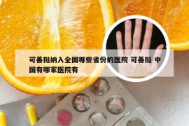 可善挺纳入全国哪些省份的医院 可善挺 中国有哪家医院有