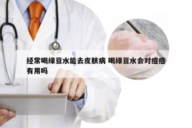 经常喝绿豆水能去皮肤病 喝绿豆水会对痘痘有用吗