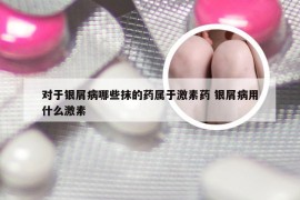 对于银屑病哪些抹的药属于激素药 银屑病用什么激素