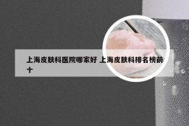 上海皮肤科医院哪家好 上海皮肤科排名榜前十