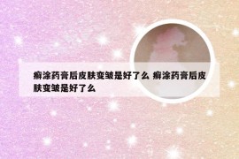 癣涂药膏后皮肤变皱是好了么 癣涂药膏后皮肤变皱是好了么