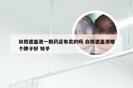 白斑遮盖液一般药店有卖的吗 白斑遮盖液哪个牌子好 知乎