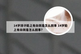 14岁孩子脸上有白斑是怎么回事 14岁脸上有白斑是怎么回事?