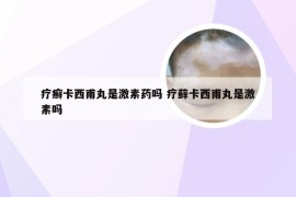 疗癣卡西甫丸是激素药吗 疗藓卡西甫丸是激素吗