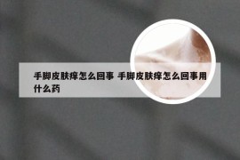 手脚皮肤痒怎么回事 手脚皮肤痒怎么回事用什么药