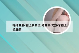 吃维生素c脸上长白斑 维生素c吃多了脸上长皮疹