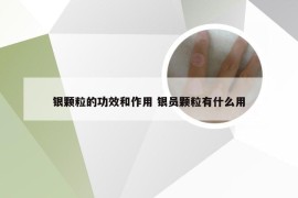 银颗粒的功效和作用 银员颗粒有什么用