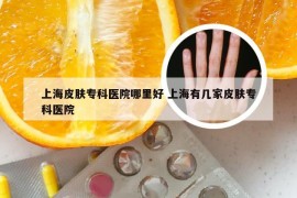 上海皮肤专科医院哪里好 上海有几家皮肤专科医院