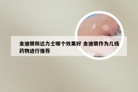 金迪银和达力士哪个效果好 金迪银作为几线药物进行推荐