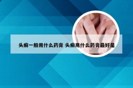 头癣一般用什么药膏 头癣用什么药膏最好是