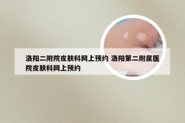 洛阳二附院皮肤科网上预约 洛阳第二附属医院皮肤科网上预约