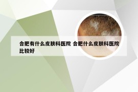 合肥有什么皮肤科医院 合肥什么皮肤科医院比较好