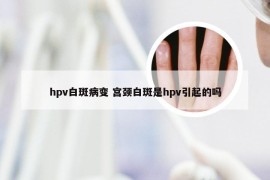 hpv白斑病变 宫颈白斑是hpv引起的吗