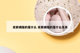 皮肤病指的是什么 皮肤病指的是什么生肖