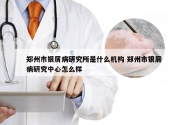 郑州市银屑病研究所是什么机构 郑州市银屑病研究中心怎么样
