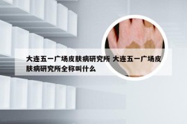 大连五一广场皮肤病研究所 大连五一广场皮肤病研究所全称叫什么