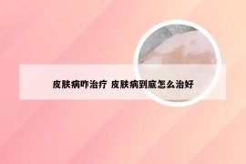 皮肤病咋治疗 皮肤病到底怎么治好
