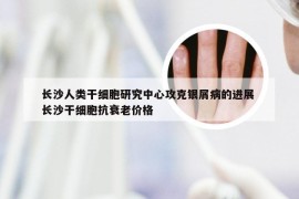 长沙人类干细胞研究中心攻克银屑病的进展 长沙干细胞抗衰老价格