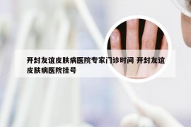 开封友谊皮肤病医院专家门诊时间 开封友谊皮肤病医院挂号