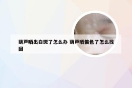 葫芦晒出白斑了怎么办 葫芦晒偏色了怎么找回