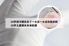 10岁孩子额头长了一小点一小点白色的班 10岁儿童额头长米粒瘩
