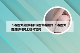 长春医大皮肤科那位医生看的好 长春医大一院皮肤科网上挂号官网