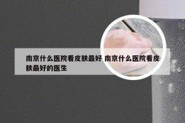 南京什么医院看皮肤最好 南京什么医院看皮肤最好的医生