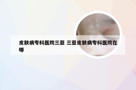 皮肤病专科医院三亚 三亚皮肤病专科医院在哪