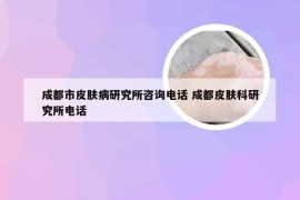 成都市皮肤病研究所咨询电话 成都皮肤科研究所电话