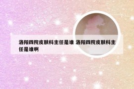 洛阳四院皮肤科主任是谁 洛阳四院皮肤科主任是谁啊