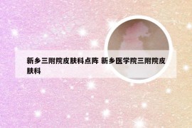 新乡三附院皮肤科点阵 新乡医学院三附院皮肤科