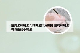 胳膊上和腿上长白斑是什么原因 胳膊和腿上有白色的小斑点